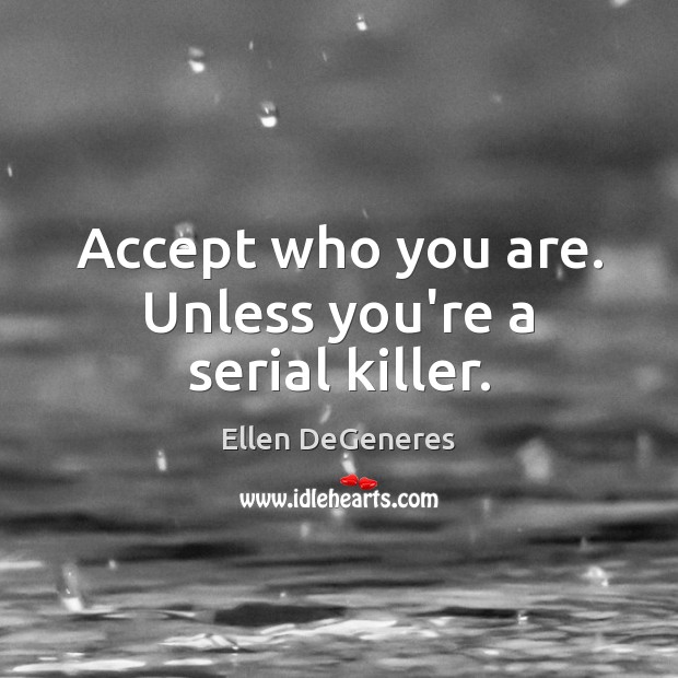 Accept who you are. Unless you’re a serial killer. Ellen DeGeneres Picture Quote
