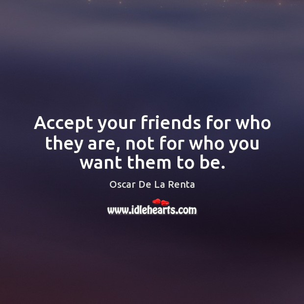 Accept your friends for who they are, not for who you want them to be. Oscar De La Renta Picture Quote