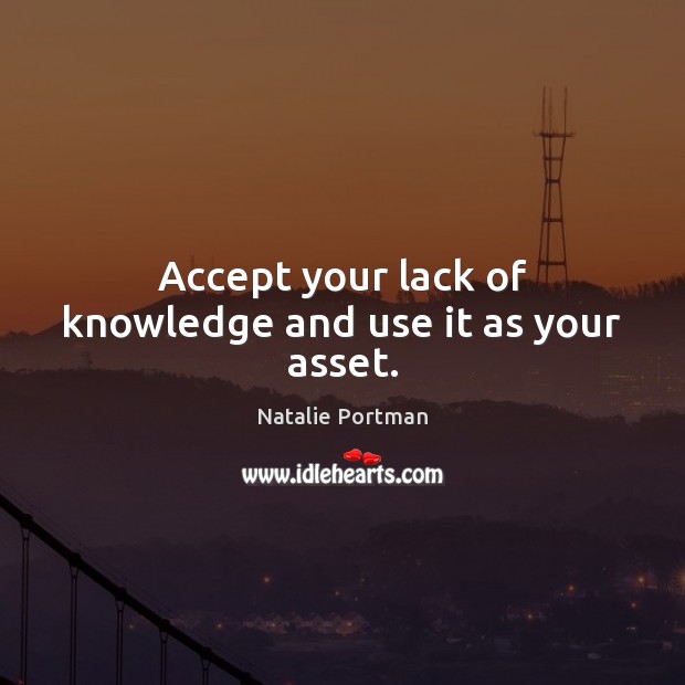 Accept your lack of knowledge and use it as your asset. Natalie Portman Picture Quote