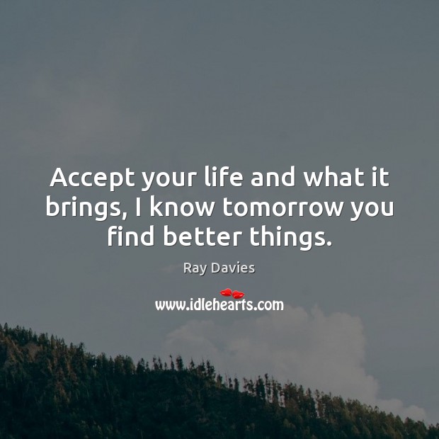 Accept your life and what it brings, I know tomorrow you find better things. Ray Davies Picture Quote