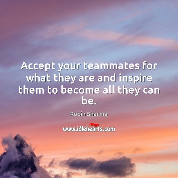 Accept your teammates for what they are and inspire them to become all they can be. Robin Sharma Picture Quote