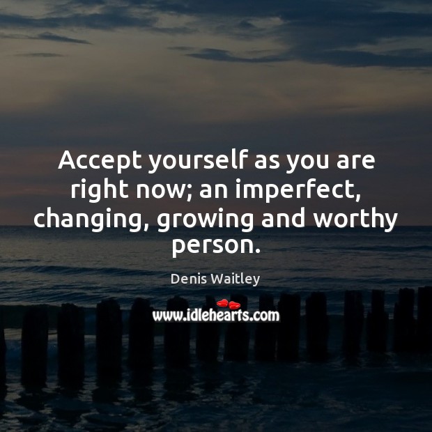 Accept yourself as you are right now; an imperfect, changing, growing and worthy person. Denis Waitley Picture Quote