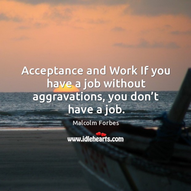 Acceptance and work if you have a job without aggravations, you don’t have a job. Malcolm Forbes Picture Quote