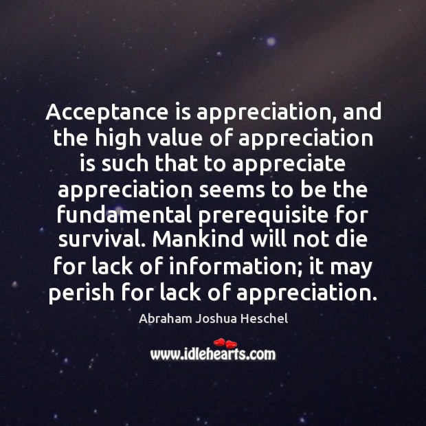 Acceptance is appreciation, and the high value of appreciation is such that Abraham Joshua Heschel Picture Quote