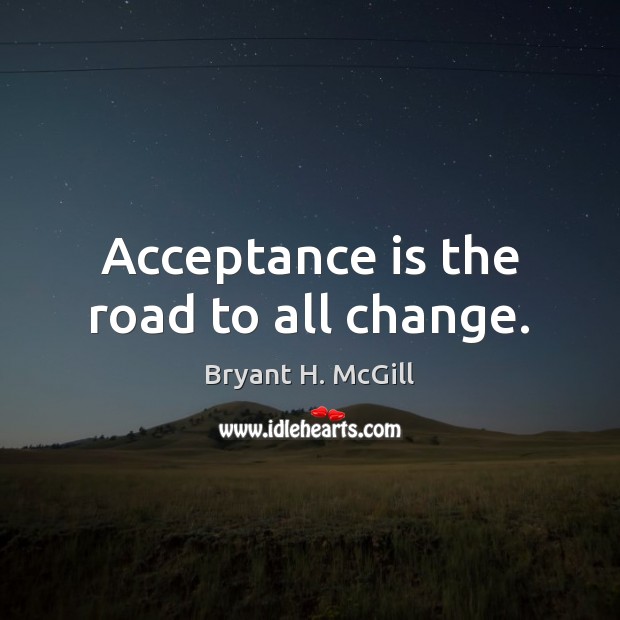 Acceptance is the road to all change. Bryant H. McGill Picture Quote
