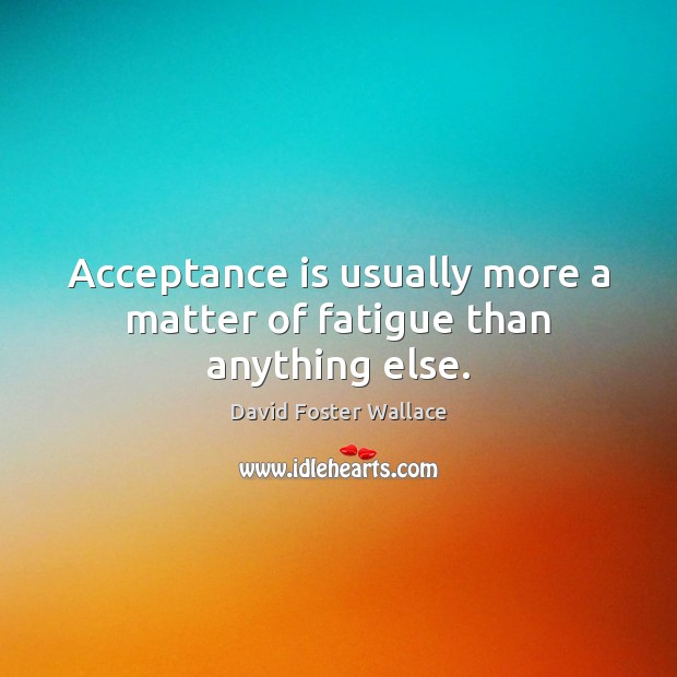 Acceptance is usually more a matter of fatigue than anything else. David Foster Wallace Picture Quote