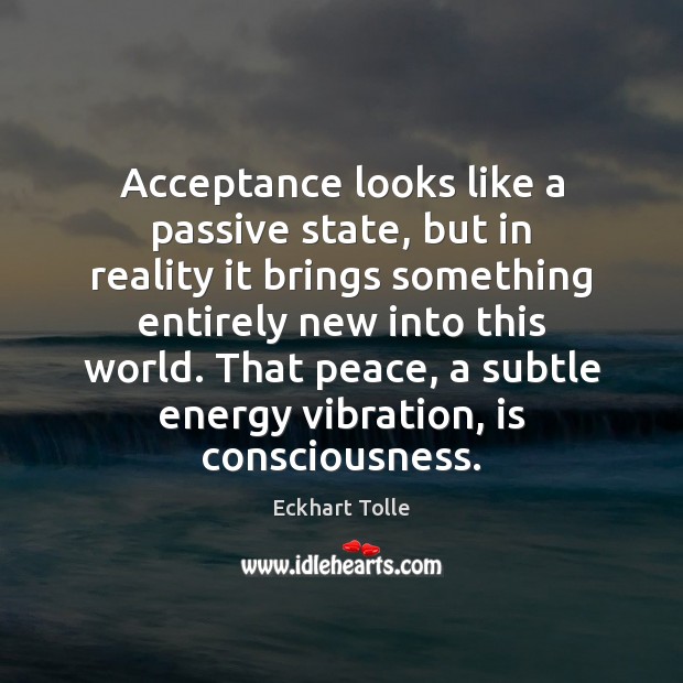 Acceptance looks like a passive state, but in reality it brings something Eckhart Tolle Picture Quote