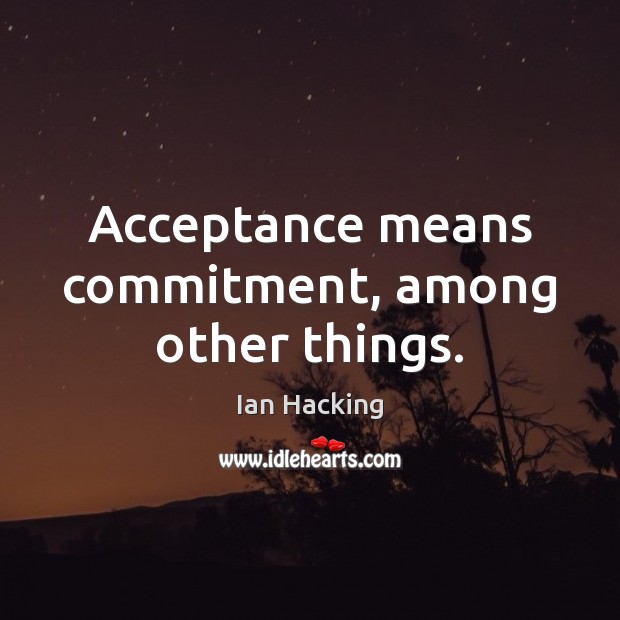 Acceptance means commitment, among other things. Ian Hacking Picture Quote
