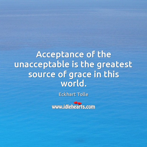 Acceptance of the unacceptable is the greatest source of grace in this world. Eckhart Tolle Picture Quote