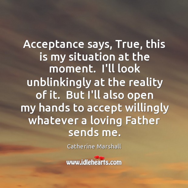 Acceptance says, True, this is my situation at the moment.  I’ll look Catherine Marshall Picture Quote