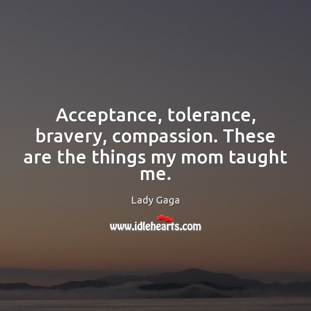 Acceptance, tolerance, bravery, compassion. These are the things my mom taught me. Lady Gaga Picture Quote