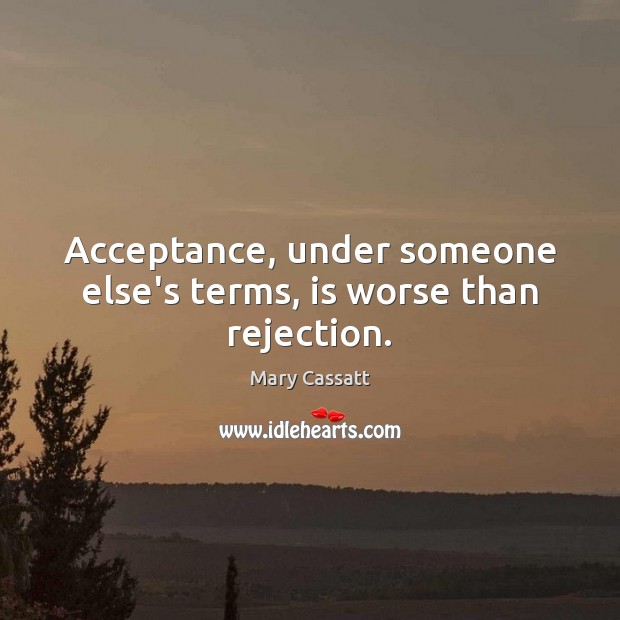 Acceptance, under someone else’s terms, is worse than rejection. Mary Cassatt Picture Quote