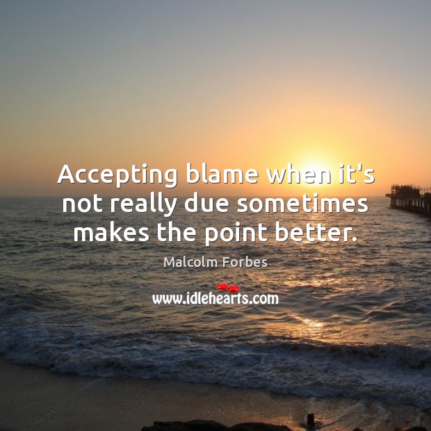 Accepting blame when it’s not really due sometimes makes the point better. Malcolm Forbes Picture Quote