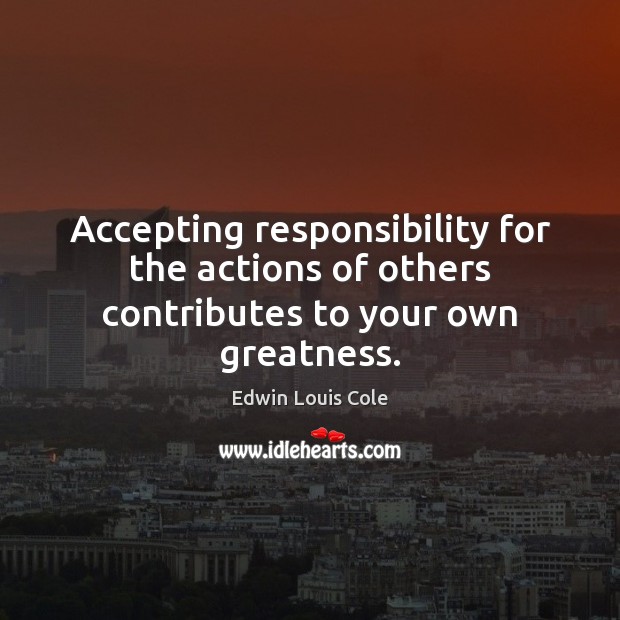 Accepting responsibility for the actions of others contributes to your own greatness. Image