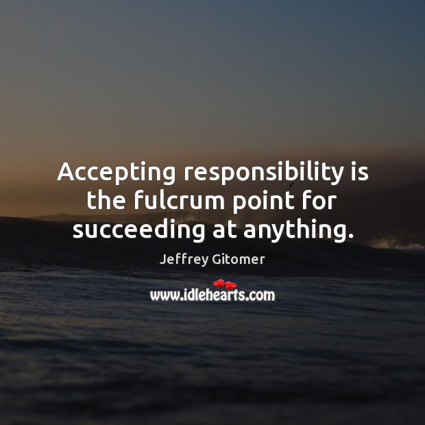 Accepting responsibility is the fulcrum point for succeeding at anything. Responsibility Quotes Image