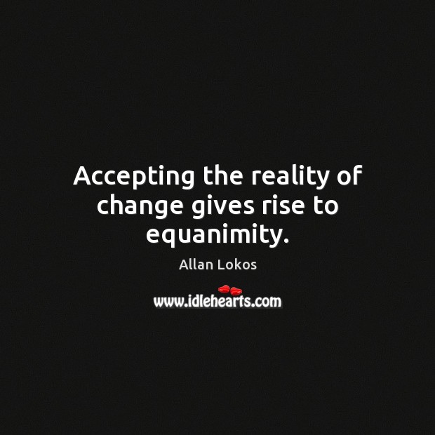 Accepting the reality of change gives rise to equanimity. 