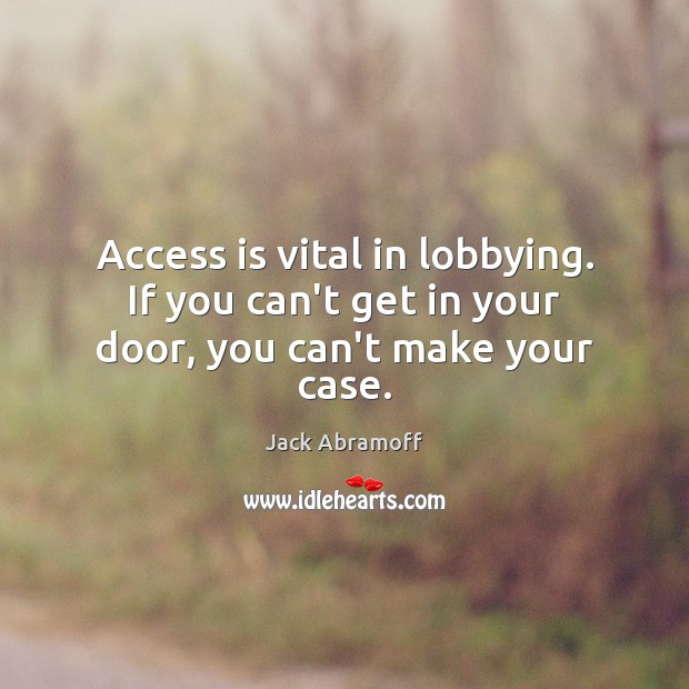 Access is vital in lobbying. If you can’t get in your door, you can’t make your case. Jack Abramoff Picture Quote