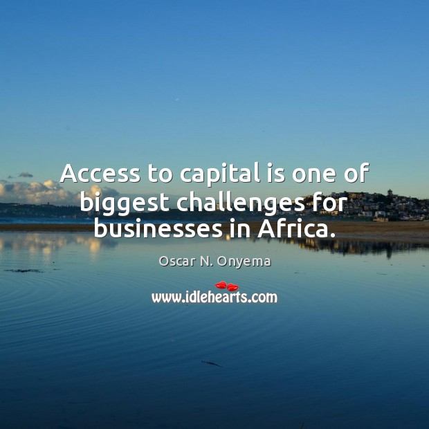 Access to capital is one of biggest challenges for businesses in Africa. Oscar N. Onyema Picture Quote