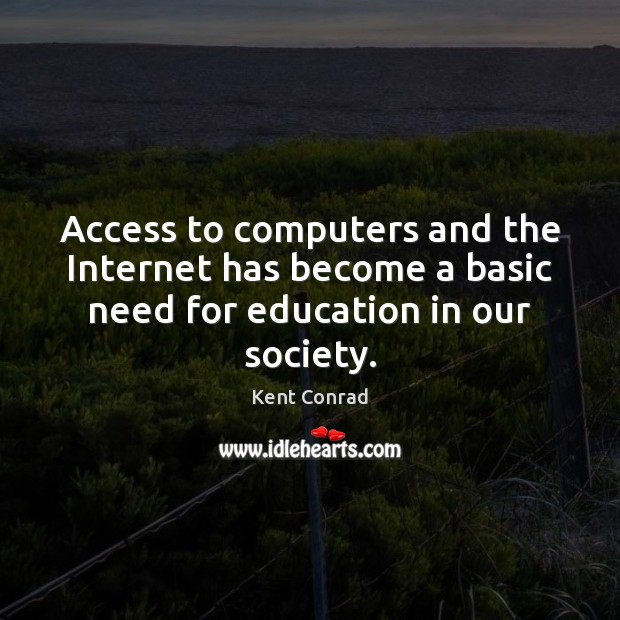 Access to computers and the Internet has become a basic need for education in our society. Kent Conrad Picture Quote