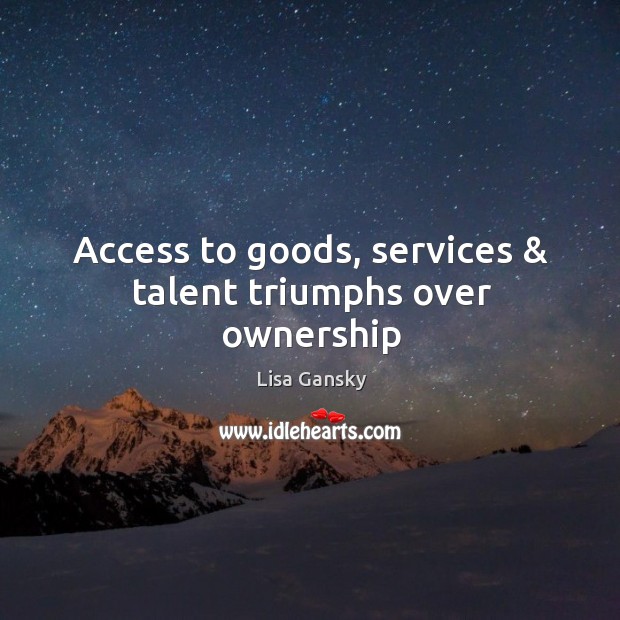 Access to goods, services & talent triumphs over ownership Lisa Gansky Picture Quote