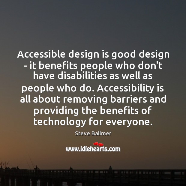 Accessible design is good design – it benefits people who don’t have 