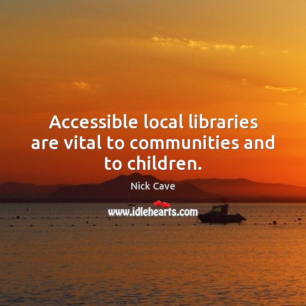 Accessible local libraries are vital to communities and to children. Nick Cave Picture Quote
