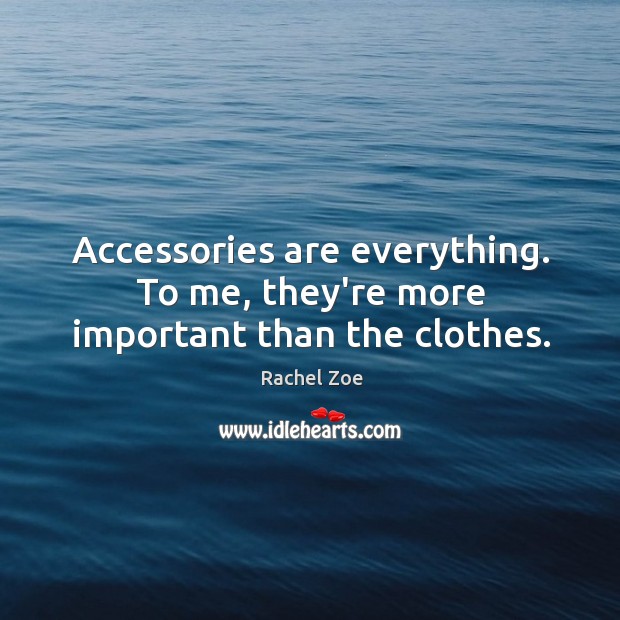 Accessories are everything. To me, they’re more important than the clothes. Rachel Zoe Picture Quote