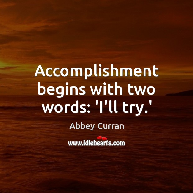 Accomplishment begins with two words: ‘I’ll try.’ Abbey Curran Picture Quote