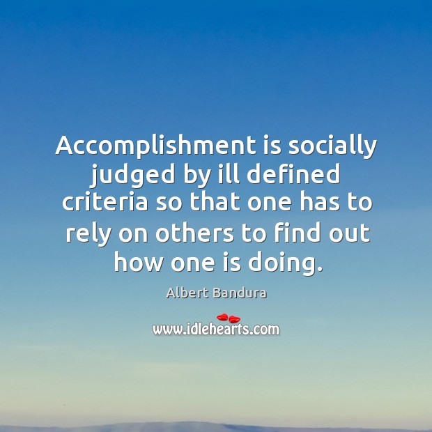 Accomplishment is socially judged by ill defined criteria so that one has to rely on others to find out how one is doing. Albert Bandura Picture Quote