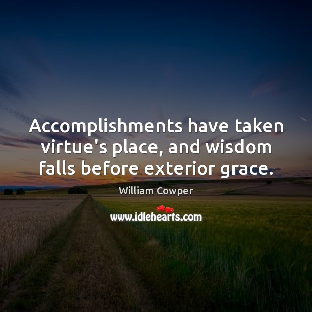 Accomplishments have taken virtue’s place, and wisdom falls before exterior grace. William Cowper Picture Quote