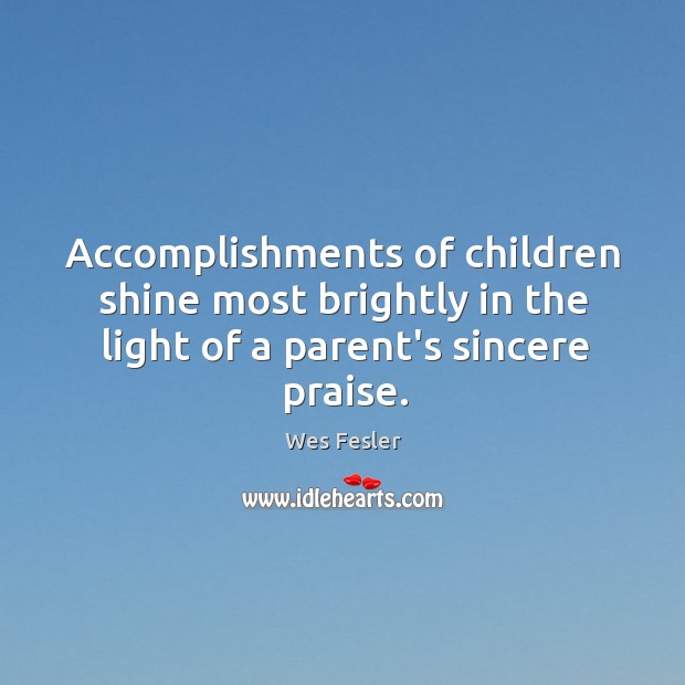 Accomplishments of children shine most brightly in the light of a parent’s sincere praise. Wes Fesler Picture Quote