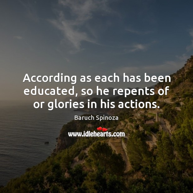 According as each has been educated, so he repents of or glories in his actions. Baruch Spinoza Picture Quote