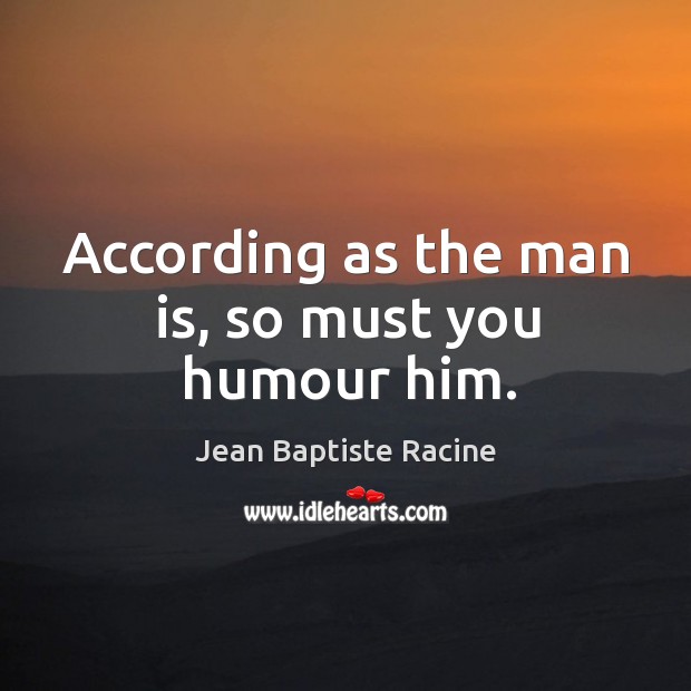 According as the man is, so must you humour him. Jean Baptiste Racine Picture Quote
