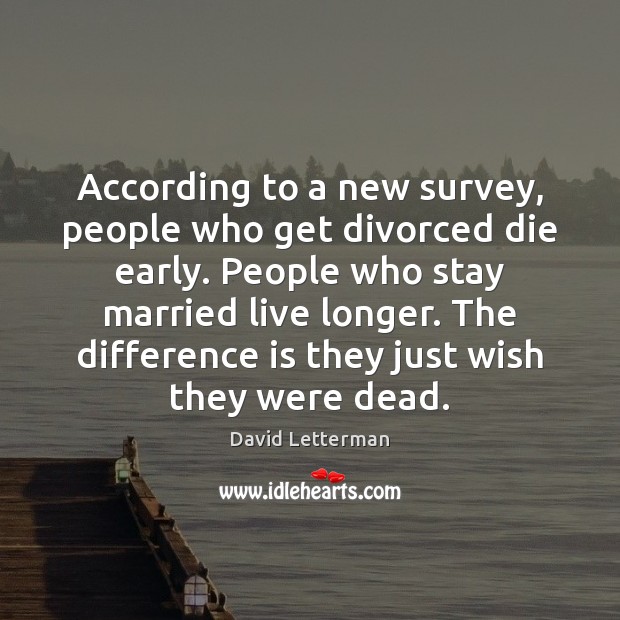 According to a new survey, people who get divorced die early. People David Letterman Picture Quote