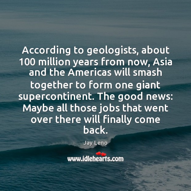 According to geologists, about 100 million years from now, Asia and the Americas Jay Leno Picture Quote