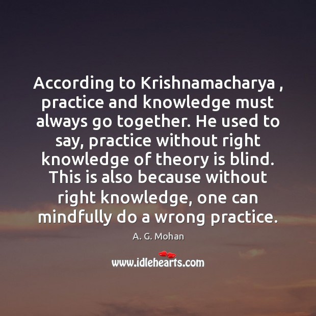 According to Krishnamacharya , practice and knowledge must always go together. He used A. G. Mohan Picture Quote