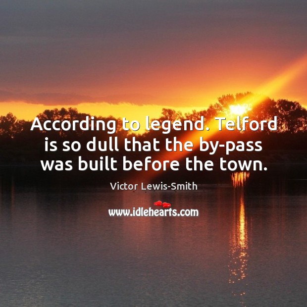 According to legend. Telford is so dull that the by-pass was built before the town. Victor Lewis-Smith Picture Quote