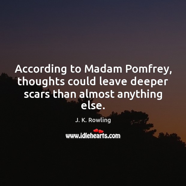 According to Madam Pomfrey, thoughts could leave deeper scars than almost anything else. J. K. Rowling Picture Quote