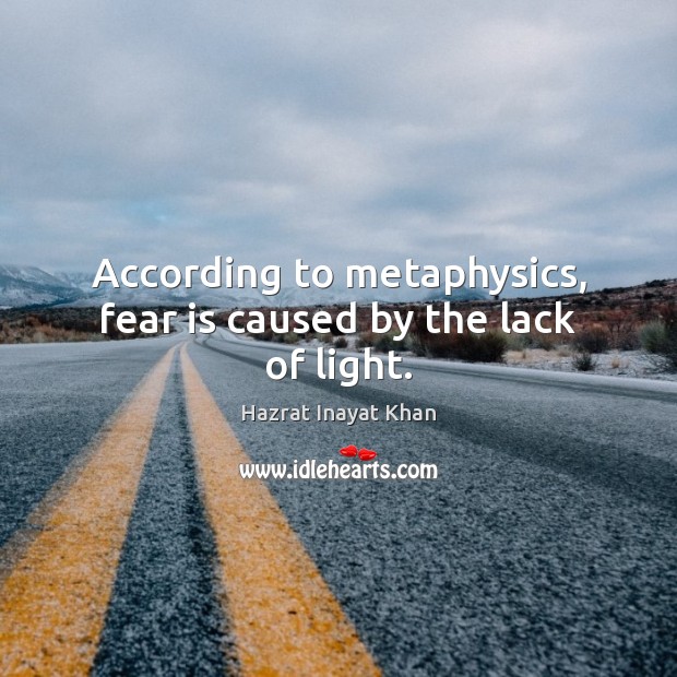 According to metaphysics, fear is caused by the lack of light. Hazrat Inayat Khan Picture Quote