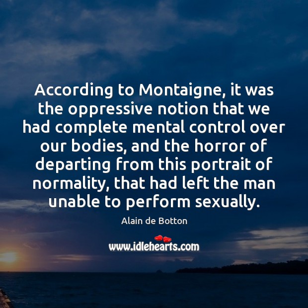 According to Montaigne, it was the oppressive notion that we had complete Alain de Botton Picture Quote