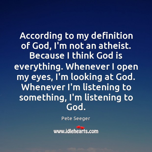 According to my definition of God, I’m not an atheist. Because I Pete Seeger Picture Quote