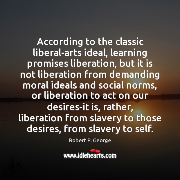 According to the classic liberal-arts ideal, learning promises liberation, but it is Robert P. George Picture Quote