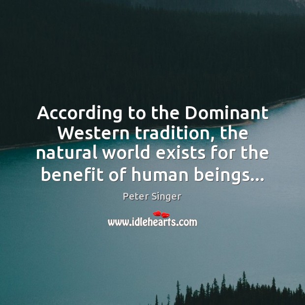 According to the Dominant Western tradition, the natural world exists for the Peter Singer Picture Quote
