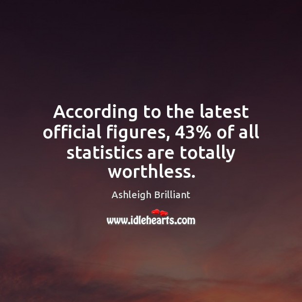 According to the latest official figures, 43% of all statistics are totally worthless. Ashleigh Brilliant Picture Quote