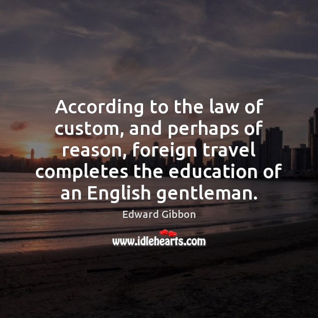 According to the law of custom, and perhaps of reason, foreign travel Edward Gibbon Picture Quote