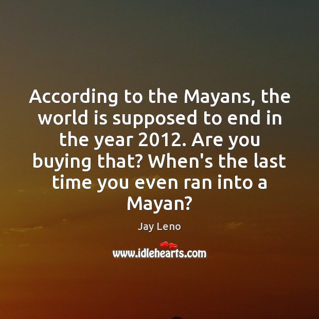 According to the Mayans, the world is supposed to end in the Jay Leno Picture Quote