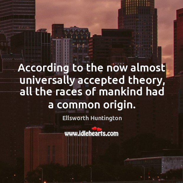 According to the now almost universally accepted theory, all the races of mankind had a common origin. Ellsworth Huntington Picture Quote