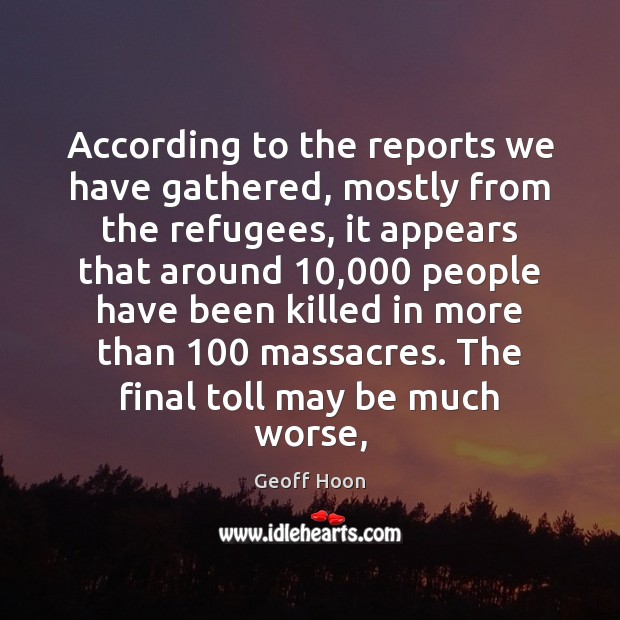 According to the reports we have gathered, mostly from the refugees, it 