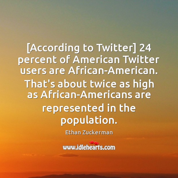[According to Twitter] 24 percent of American Twitter users are African-American. That’s about Ethan Zuckerman Picture Quote