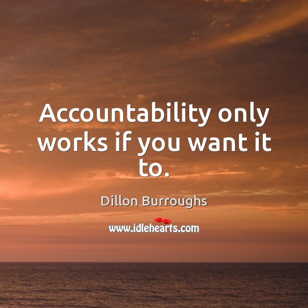 Accountability only works if you want it to. Dillon Burroughs Picture Quote